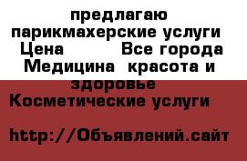 предлагаю парикмахерские услуги › Цена ­ 100 - Все города Медицина, красота и здоровье » Косметические услуги   